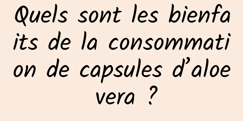 Quels sont les bienfaits de la consommation de capsules d’aloe vera ?