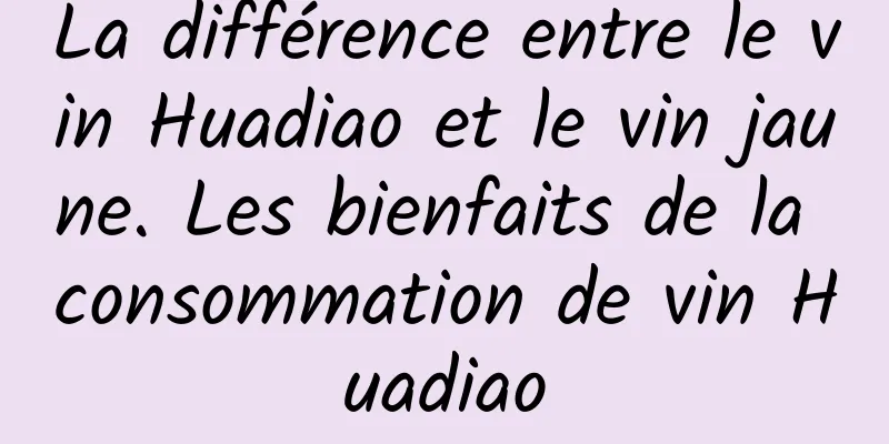 La différence entre le vin Huadiao et le vin jaune. Les bienfaits de la consommation de vin Huadiao