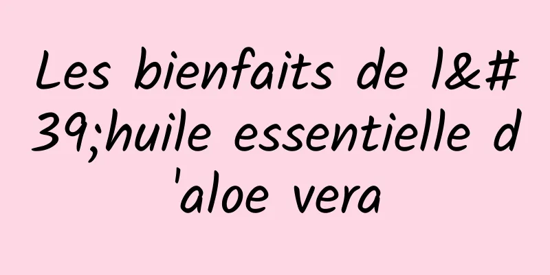 Les bienfaits de l'huile essentielle d'aloe vera