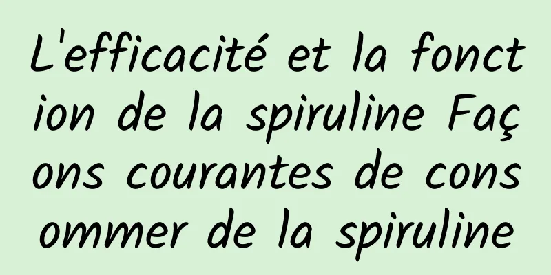 L'efficacité et la fonction de la spiruline Façons courantes de consommer de la spiruline