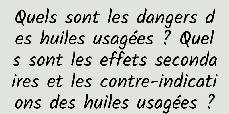 Quels sont les dangers des huiles usagées ? Quels sont les effets secondaires et les contre-indications des huiles usagées ?