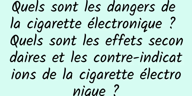 Quels sont les dangers de la cigarette électronique ? Quels sont les effets secondaires et les contre-indications de la cigarette électronique ?