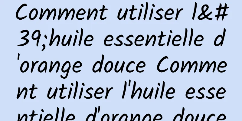 Comment utiliser l'huile essentielle d'orange douce Comment utiliser l'huile essentielle d'orange douce