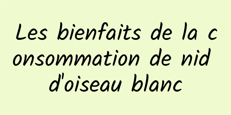 Les bienfaits de la consommation de nid d'oiseau blanc