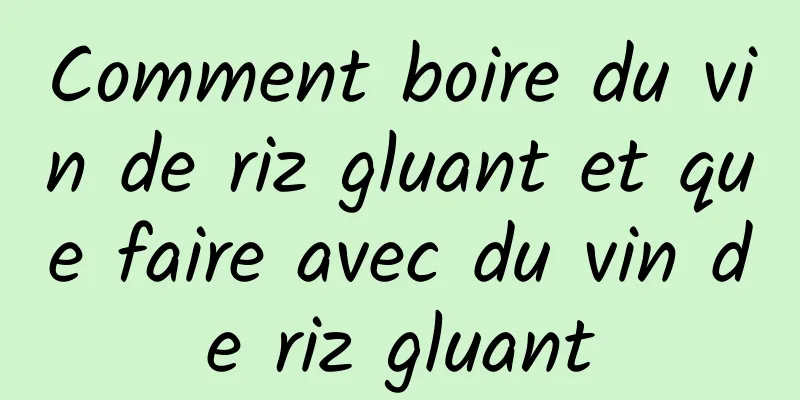 Comment boire du vin de riz gluant et que faire avec du vin de riz gluant