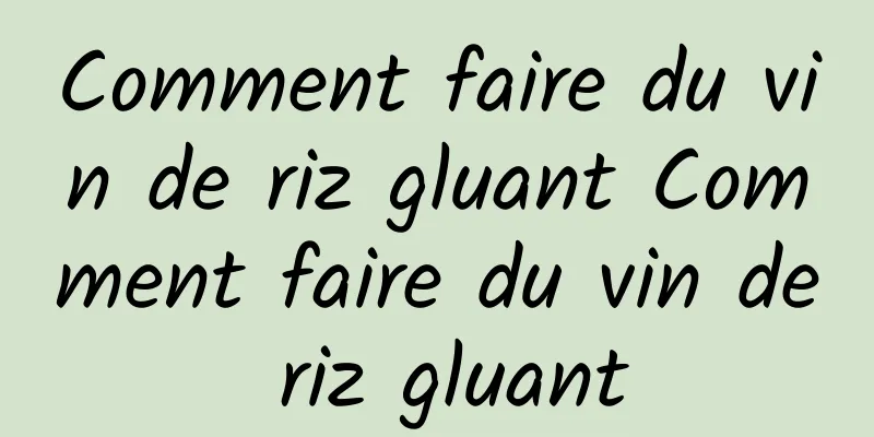 Comment faire du vin de riz gluant Comment faire du vin de riz gluant