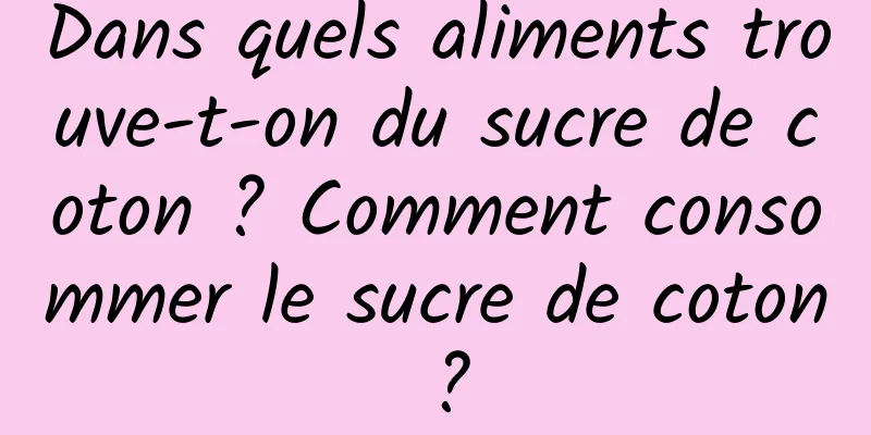 Dans quels aliments trouve-t-on du sucre de coton ? Comment consommer le sucre de coton ?