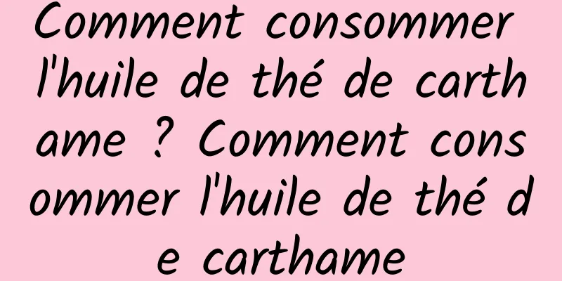 Comment consommer l'huile de thé de carthame ? Comment consommer l'huile de thé de carthame