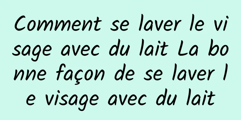 Comment se laver le visage avec du lait La bonne façon de se laver le visage avec du lait