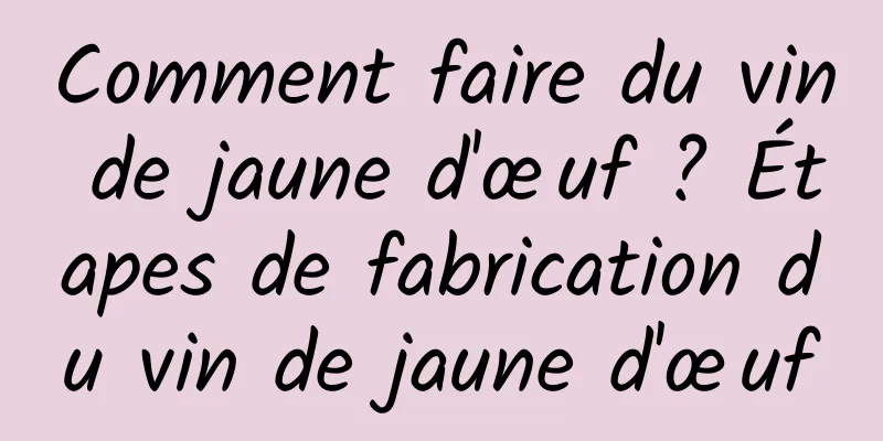 Comment faire du vin de jaune d'œuf ? Étapes de fabrication du vin de jaune d'œuf