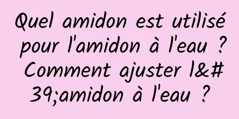 Quel amidon est utilisé pour l'amidon à l'eau ? Comment ajuster l'amidon à l'eau ?
