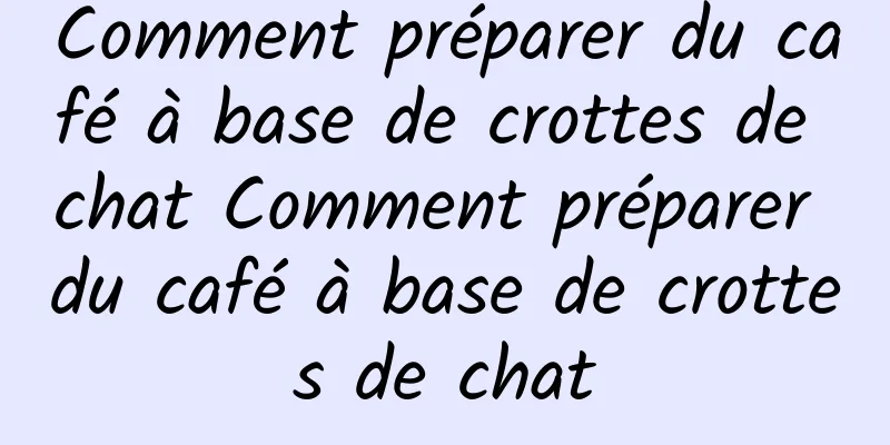 Comment préparer du café à base de crottes de chat Comment préparer du café à base de crottes de chat