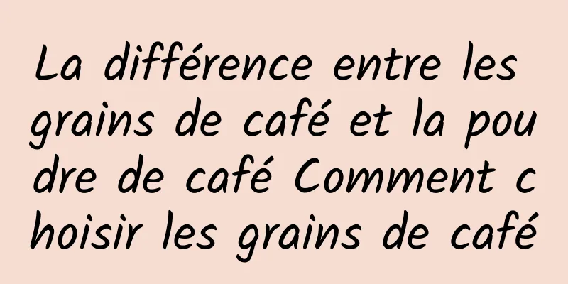 La différence entre les grains de café et la poudre de café Comment choisir les grains de café