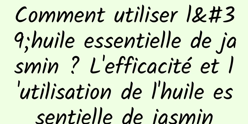 Comment utiliser l'huile essentielle de jasmin ? L'efficacité et l'utilisation de l'huile essentielle de jasmin