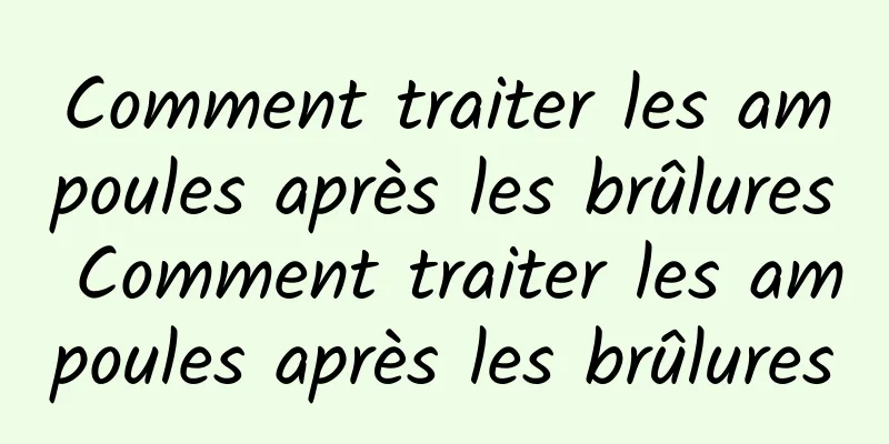 Comment traiter les ampoules après les brûlures Comment traiter les ampoules après les brûlures