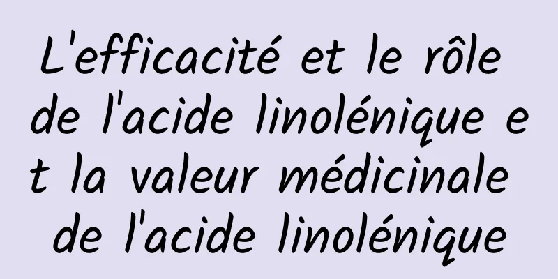 L'efficacité et le rôle de l'acide linolénique et la valeur médicinale de l'acide linolénique