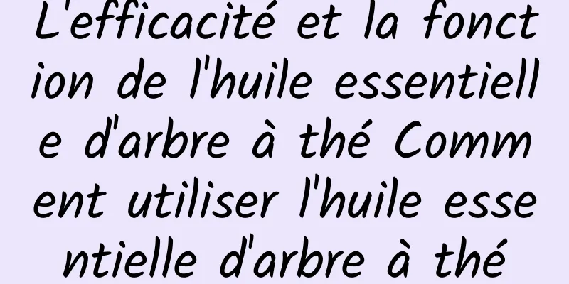 L'efficacité et la fonction de l'huile essentielle d'arbre à thé Comment utiliser l'huile essentielle d'arbre à thé