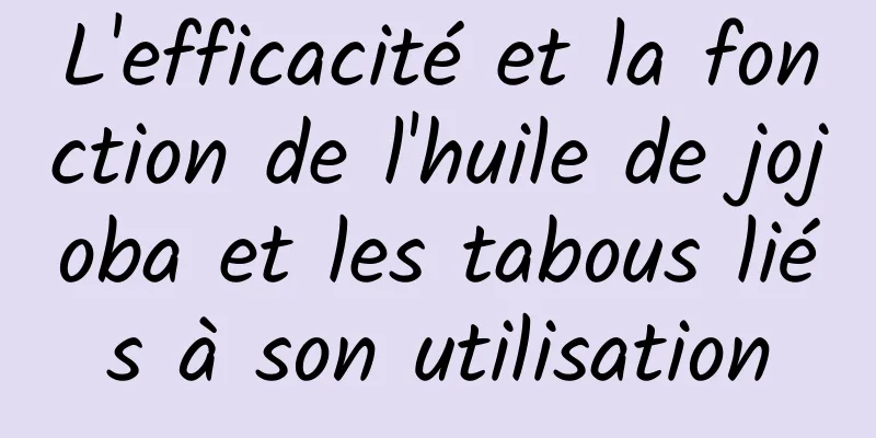 L'efficacité et la fonction de l'huile de jojoba et les tabous liés à son utilisation