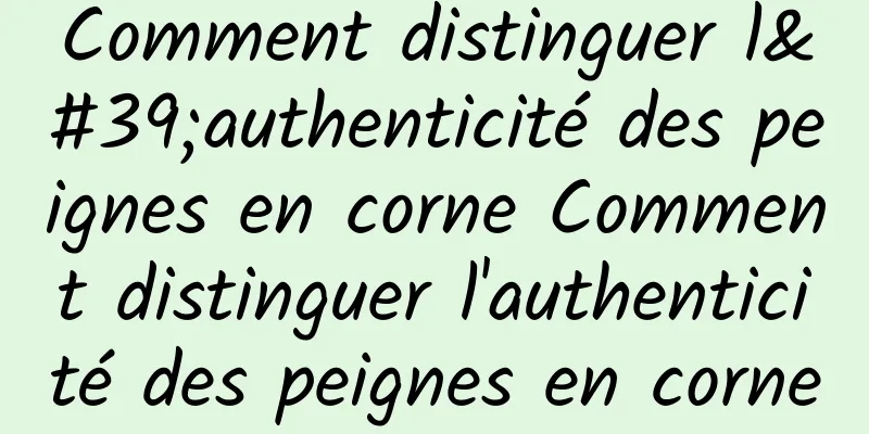 Comment distinguer l'authenticité des peignes en corne Comment distinguer l'authenticité des peignes en corne