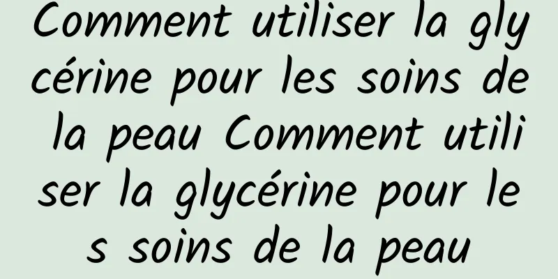 Comment utiliser la glycérine pour les soins de la peau Comment utiliser la glycérine pour les soins de la peau