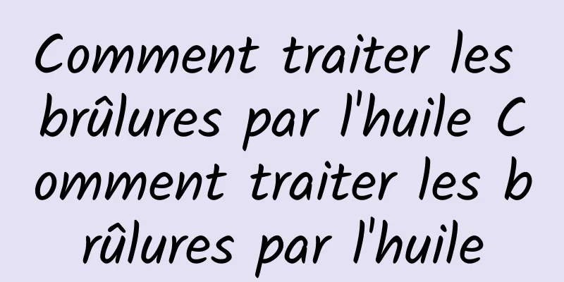 Comment traiter les brûlures par l'huile Comment traiter les brûlures par l'huile