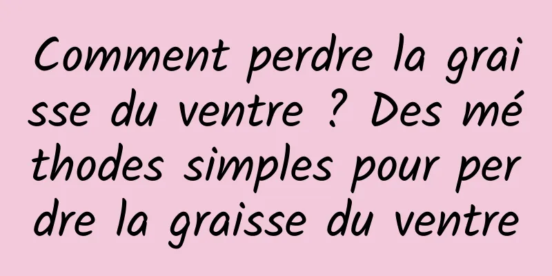 Comment perdre la graisse du ventre ? Des méthodes simples pour perdre la graisse du ventre