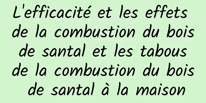 L'efficacité et les effets de la combustion du bois de santal et les tabous de la combustion du bois de santal à la maison