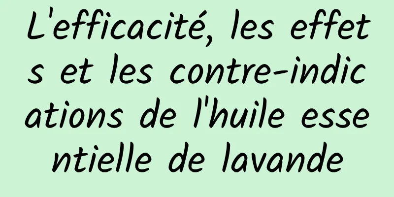 L'efficacité, les effets et les contre-indications de l'huile essentielle de lavande