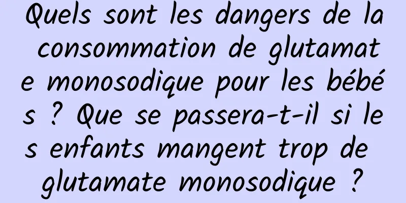 Quels sont les dangers de la consommation de glutamate monosodique pour les bébés ? Que se passera-t-il si les enfants mangent trop de glutamate monosodique ?