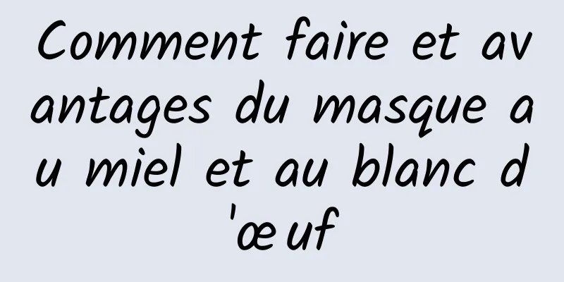 Comment faire et avantages du masque au miel et au blanc d'œuf