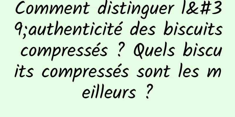 Comment distinguer l'authenticité des biscuits compressés ? Quels biscuits compressés sont les meilleurs ?