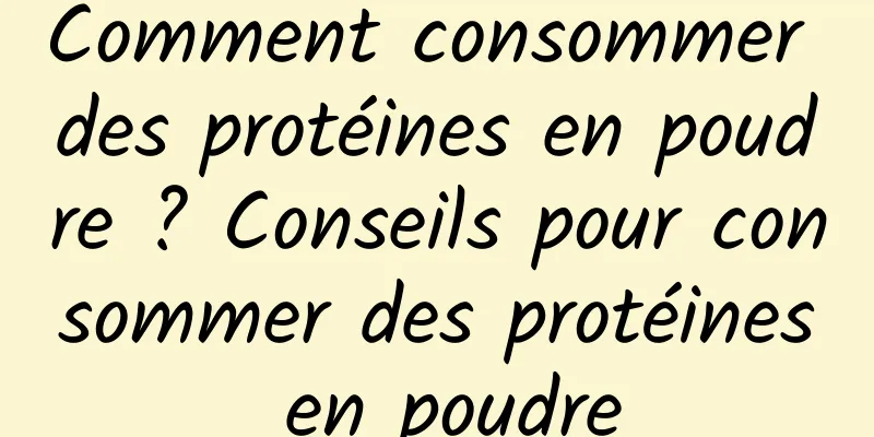 Comment consommer des protéines en poudre ? Conseils pour consommer des protéines en poudre