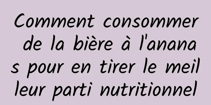 Comment consommer de la bière à l'ananas pour en tirer le meilleur parti nutritionnel
