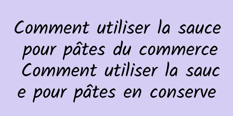 Comment utiliser la sauce pour pâtes du commerce Comment utiliser la sauce pour pâtes en conserve