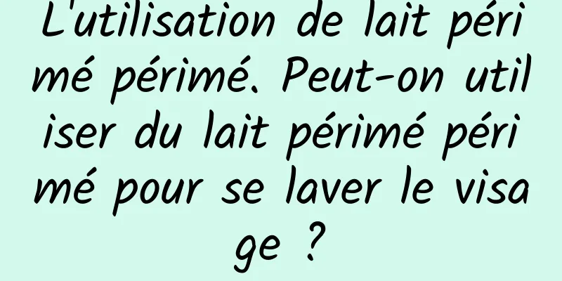 L'utilisation de lait périmé périmé. Peut-on utiliser du lait périmé périmé pour se laver le visage ?