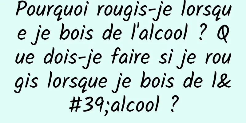 Pourquoi rougis-je lorsque je bois de l'alcool ? Que dois-je faire si je rougis lorsque je bois de l'alcool ?