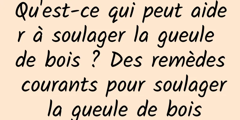 Qu'est-ce qui peut aider à soulager la gueule de bois ? Des remèdes courants pour soulager la gueule de bois
