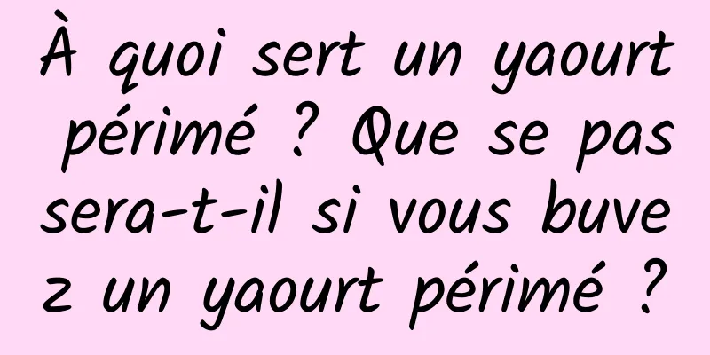 À quoi sert un yaourt périmé ? Que se passera-t-il si vous buvez un yaourt périmé ?