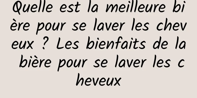 Quelle est la meilleure bière pour se laver les cheveux ? Les bienfaits de la bière pour se laver les cheveux