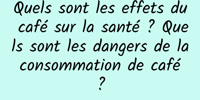 Quels sont les effets du café sur la santé ? Quels sont les dangers de la consommation de café ?