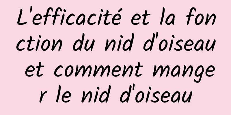 L'efficacité et la fonction du nid d'oiseau et comment manger le nid d'oiseau