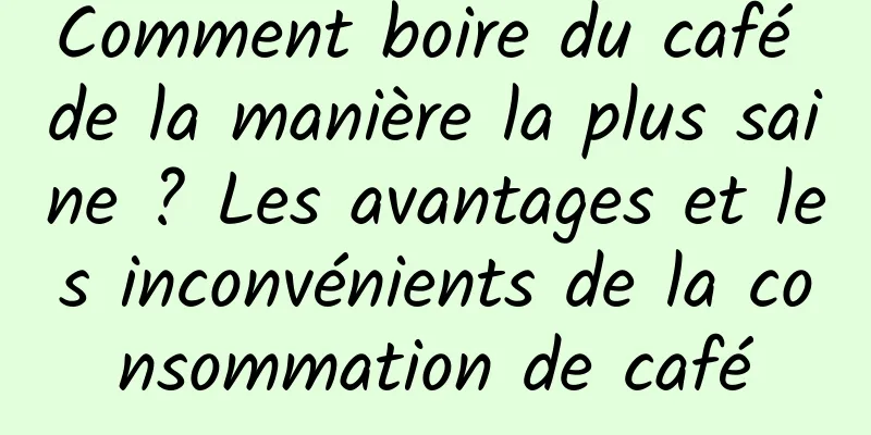 Comment boire du café de la manière la plus saine ? Les avantages et les inconvénients de la consommation de café
