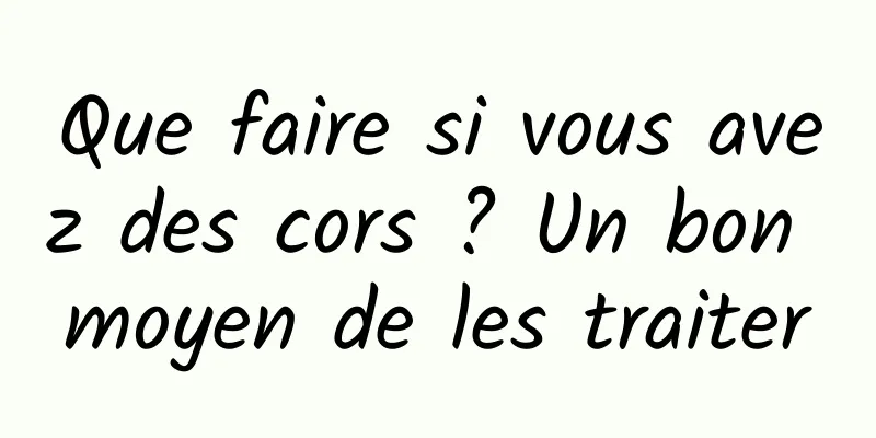 Que faire si vous avez des cors ? Un bon moyen de les traiter