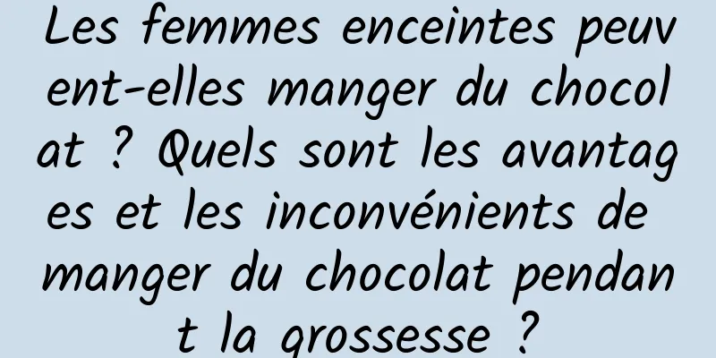 Les femmes enceintes peuvent-elles manger du chocolat ? Quels sont les avantages et les inconvénients de manger du chocolat pendant la grossesse ?