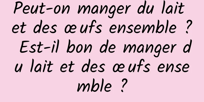 Peut-on manger du lait et des œufs ensemble ? Est-il bon de manger du lait et des œufs ensemble ?