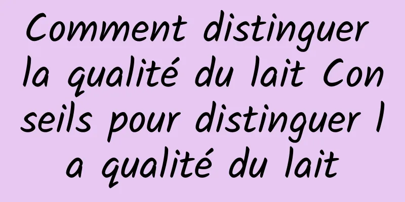Comment distinguer la qualité du lait Conseils pour distinguer la qualité du lait