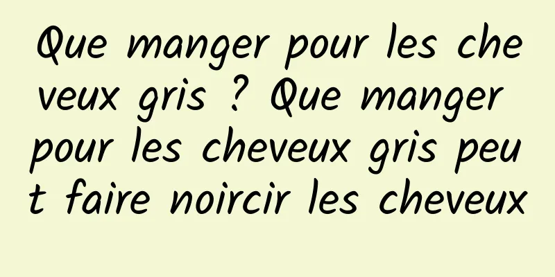 Que manger pour les cheveux gris ? Que manger pour les cheveux gris peut faire noircir les cheveux