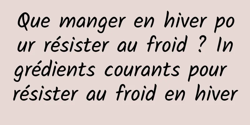 Que manger en hiver pour résister au froid ? Ingrédients courants pour résister au froid en hiver