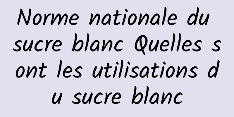 Norme nationale du sucre blanc Quelles sont les utilisations du sucre blanc