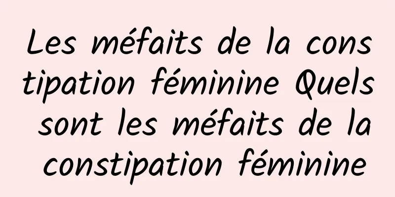 Les méfaits de la constipation féminine Quels sont les méfaits de la constipation féminine